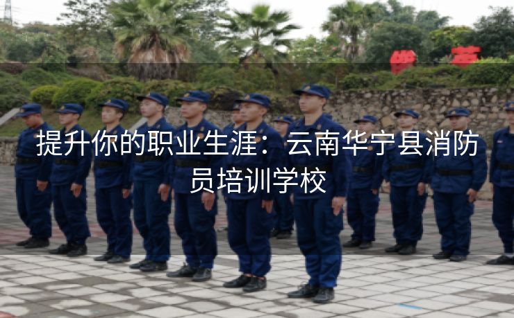 提升你的职业生涯：云南华宁县消防员培训学校