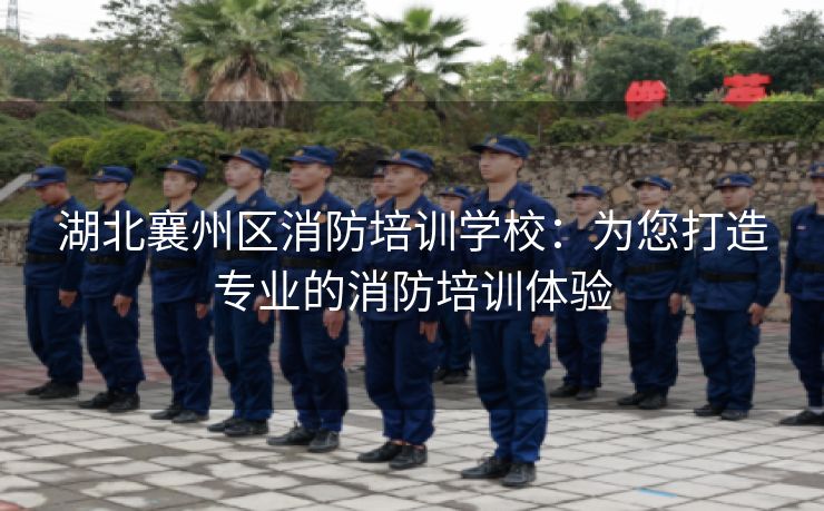 湖北襄州区消防培训学校：为您打造专业的消防培训体验